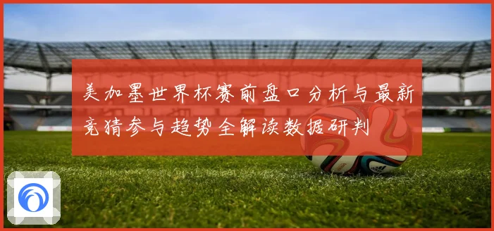 美加墨世界杯赛前盘口分析与最新竞猜参与趋势全解读数据研判