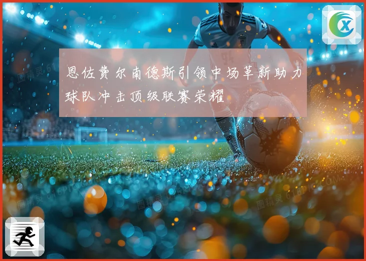 恩佐费尔南德斯引领中场革新助力球队冲击顶级联赛荣耀