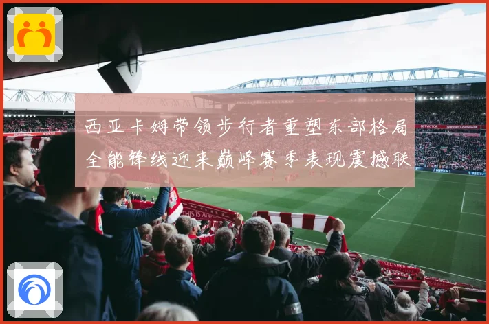 西亚卡姆带领步行者重塑东部格局全能锋线迎来巅峰赛季表现震撼联盟