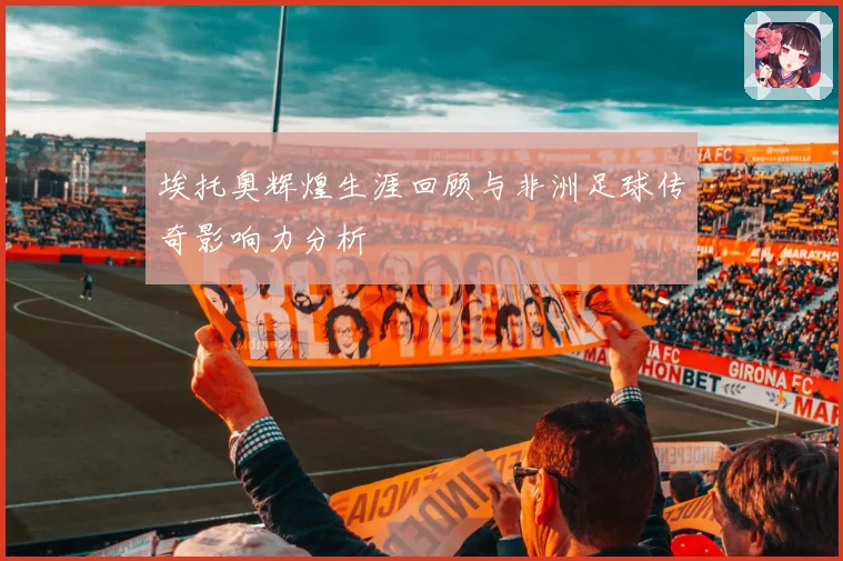 埃托奥辉煌生涯回顾与非洲足球传奇影响力分析