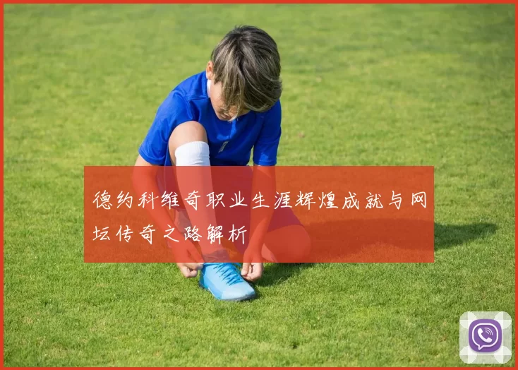 德约科维奇职业生涯辉煌成就与网坛传奇之路解析