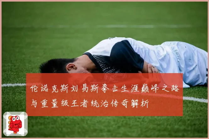 伦诺克斯刘易斯拳击生涯巅峰之路与重量级王者统治传奇解析