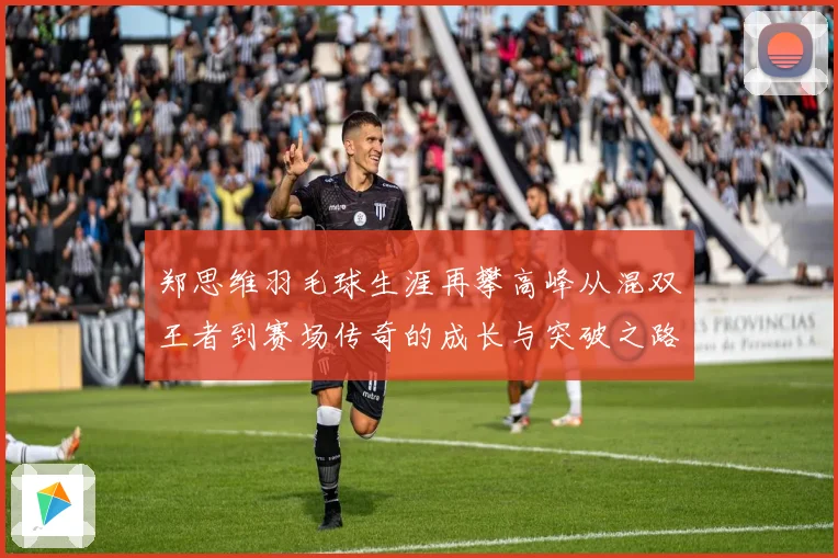 郑思维羽毛球生涯再攀高峰从混双王者到赛场传奇的成长与突破之路
