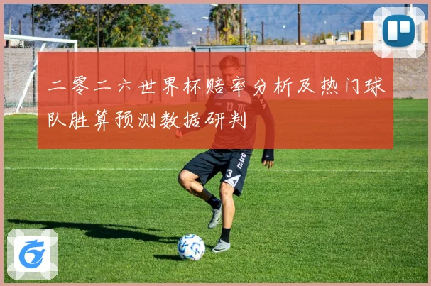 二零二六世界杯赔率分析及热门球队胜算预测数据研判