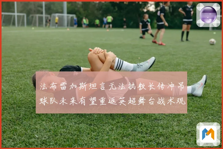 法布雷加斯坦言无法执教长传冲吊球队未来有望重返英超舞台战术观察