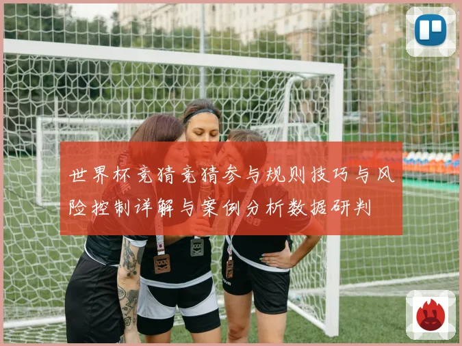 世界杯竞猜竞猜参与规则技巧与风险控制详解与案例分析数据研判