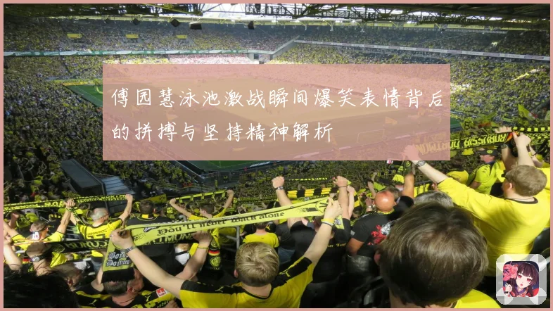 傅园慧泳池激战瞬间爆笑表情背后的拼搏与坚持精神解析