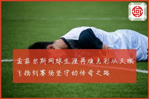 孟菲尔斯网球生涯再焕光彩从天赋飞扬到赛场坚守的传奇之路
