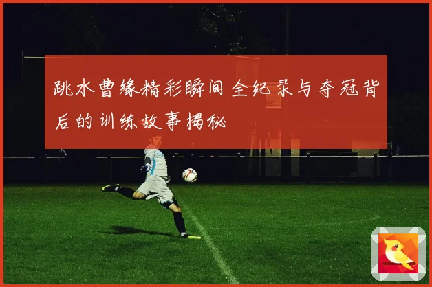 跳水曹缘精彩瞬间全纪录与夺冠背后的训练故事揭秘