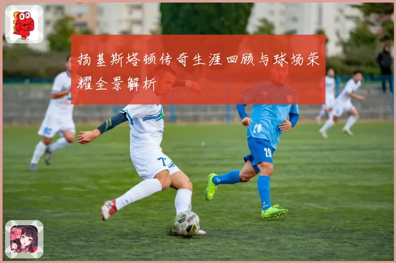 扬基斯塔顿传奇生涯回顾与球场荣耀全景解析