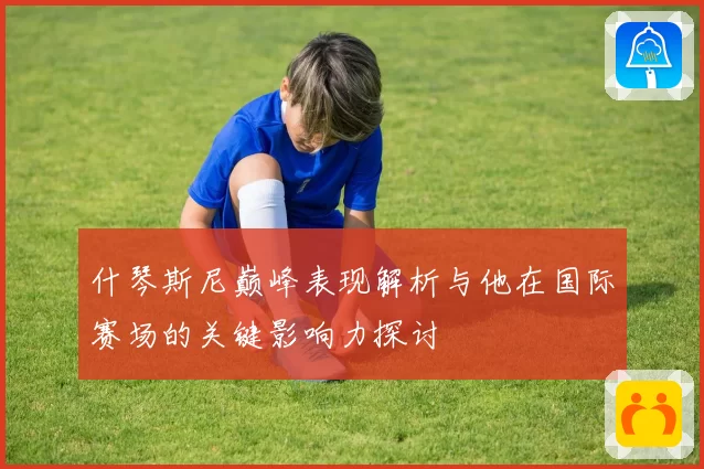 什琴斯尼巅峰表现解析与他在国际赛场的关键影响力探讨