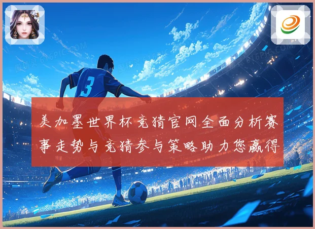 美加墨世界杯竞猜官网全面分析赛事走势与竞猜参与策略助力您赢得数据研判