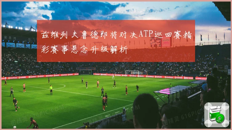 兹维列夫鲁德即将对决ATP巡回赛精彩赛事悬念升级解析