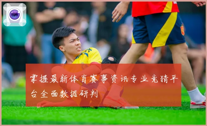 掌握最新体育赛事资讯专业竞猜平台全面数据研判