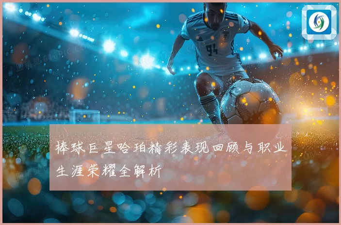 棒球巨星哈珀精彩表现回顾与职业生涯荣耀全解析