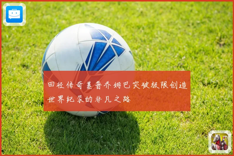 田径传奇基普乔姆巴突破极限创造世界纪录的非凡之路