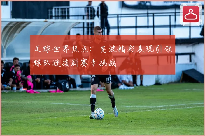 足球世界焦点：克波精彩表现引领球队迎接新赛季挑战