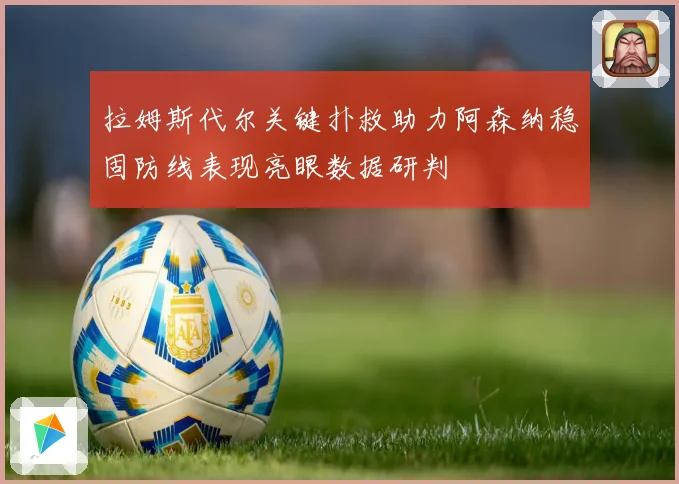 拉姆斯代尔关键扑救助力阿森纳稳固防线表现亮眼数据研判