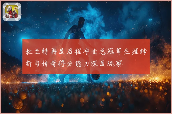 杜兰特再度启程冲击总冠军生涯转折与传奇得分能力深度观察