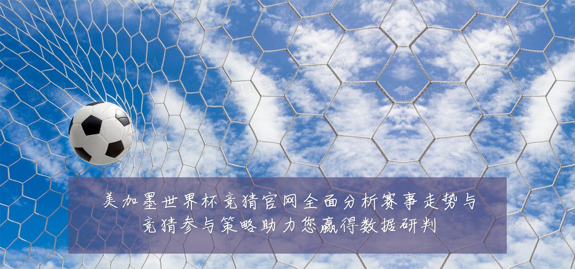 美加墨世界杯竞猜官网全面分析赛事走势与竞猜参与策略助力您赢得数据研判