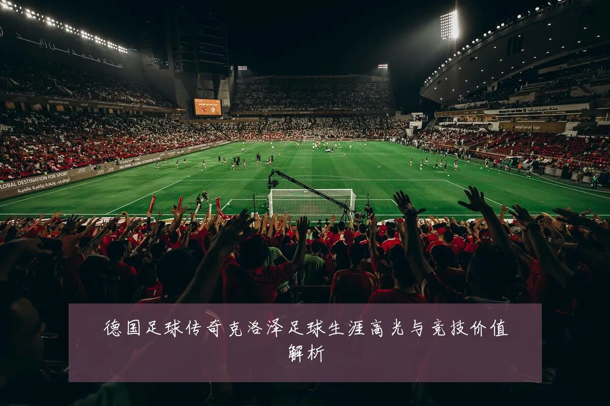 德国足球传奇克洛泽足球生涯高光与竞技价值解析