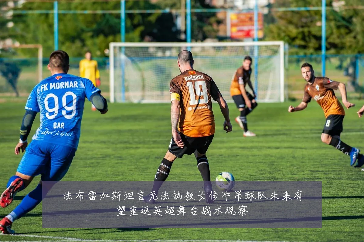 法布雷加斯坦言无法执教长传冲吊球队未来有望重返英超舞台战术观察