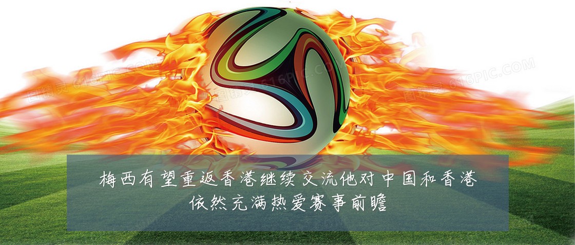 梅西有望重返香港继续交流他对中国和香港依然充满热爱赛事前瞻