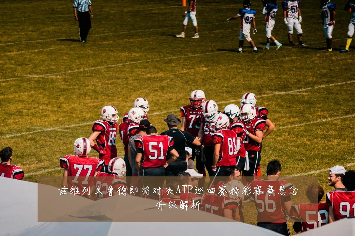 兹维列夫鲁德即将对决ATP巡回赛精彩赛事悬念升级解析
