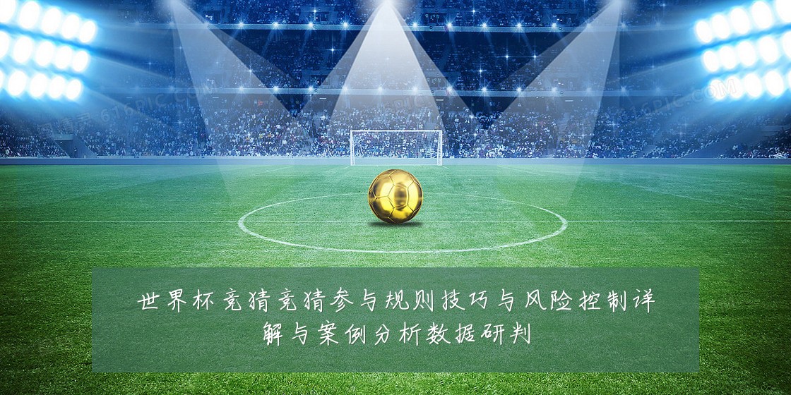 世界杯竞猜竞猜参与规则技巧与风险控制详解与案例分析数据研判