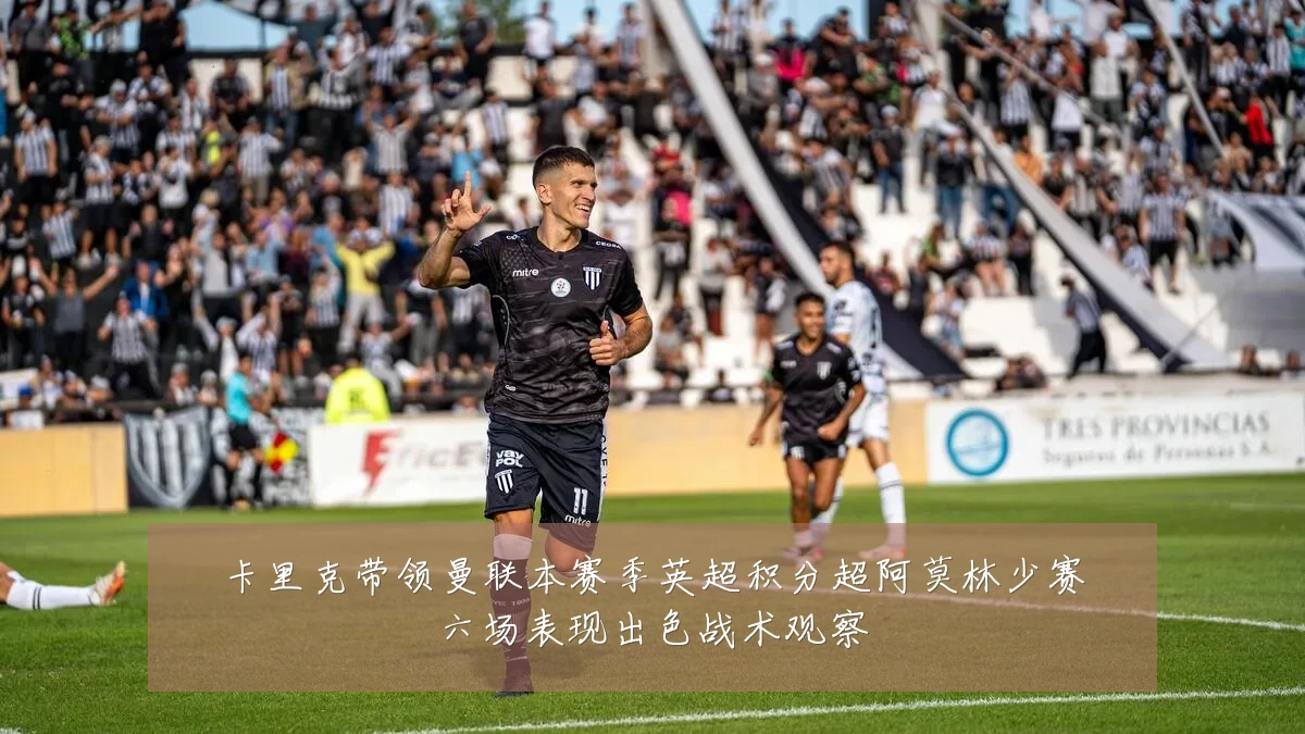 卡里克带领曼联本赛季英超积分超阿莫林少赛六场表现出色战术观察